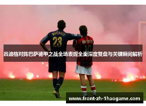 吕迪格对阵巴萨德甲之战全场表现全面深度复盘与关键瞬间解析