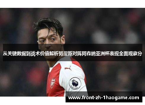 从关键数据到战术价值解析努涅斯对阵阿森纳亚洲杯表现全面观察分