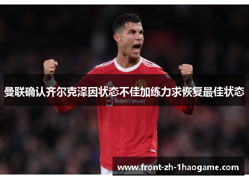 曼联确认齐尔克泽因状态不佳加练力求恢复最佳状态