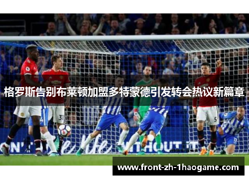 格罗斯告别布莱顿加盟多特蒙德引发转会热议新篇章