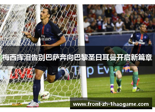 梅西挥泪告别巴萨奔向巴黎圣日耳曼开启新篇章