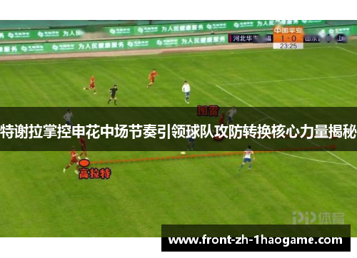 特谢拉掌控申花中场节奏引领球队攻防转换核心力量揭秘