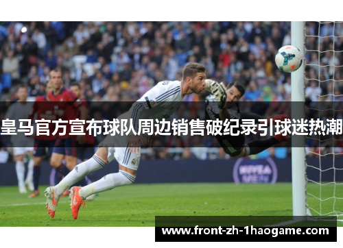 皇马官方宣布球队周边销售破纪录引球迷热潮