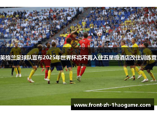 英格兰足球队宣布2025年世界杯将不再入住五星级酒店改住训练营