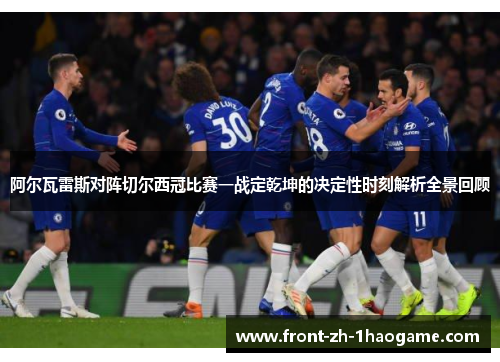 阿尔瓦雷斯对阵切尔西冠比赛一战定乾坤的决定性时刻解析全景回顾