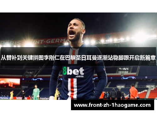 从替补到关键拼图李刚仁在巴黎圣日耳曼逐渐站稳脚跟开启新篇章