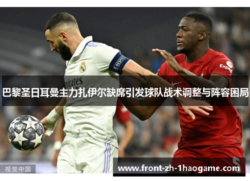 巴黎圣日耳曼主力扎伊尔缺席引发球队战术调整与阵容困局