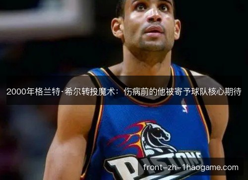 2000年格兰特·希尔转投魔术：伤病前的他被寄予球队核心期待